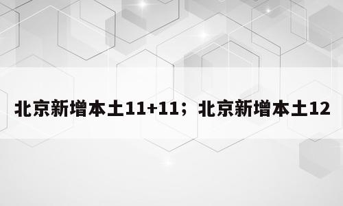北京新增本土11+11；北京新增本土12