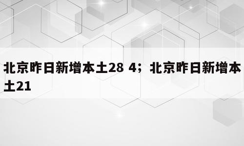 北京昨日新增本土28 4；北京昨日新增本土21