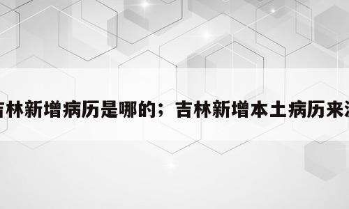 吉林新增病历是哪的；吉林新增本土病历来源