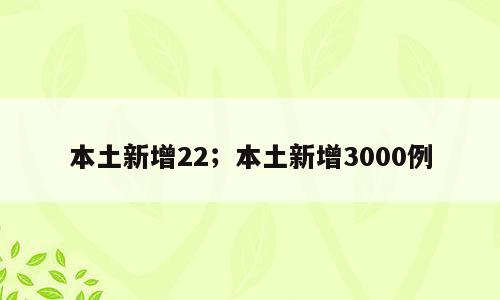 本土新增22；本土新增3000例