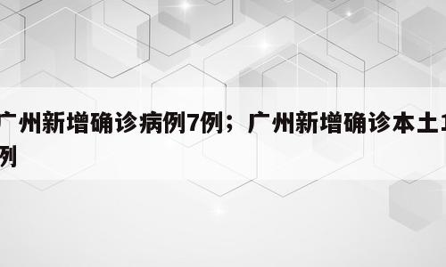 广州新增确诊病例7例；广州新增确诊本土1例
