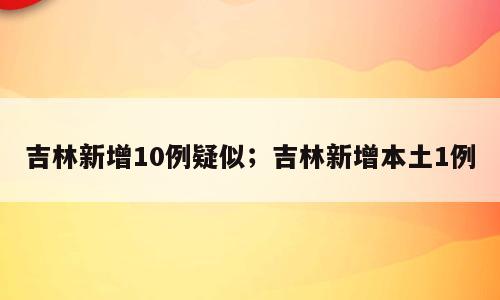 吉林新增10例疑似；吉林新增本土1例