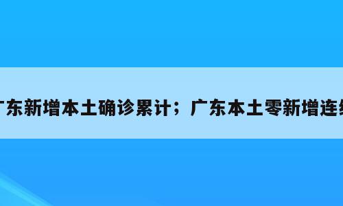 广东新增本土确诊累计；广东本土零新增连续