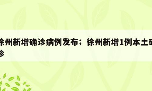 徐州新增确诊病例发布；徐州新增1例本土确诊