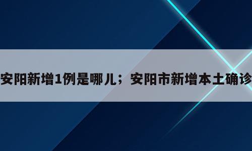 安阳新增1例是哪儿；安阳市新增本土确诊