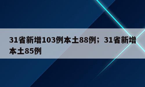 31省新增103例本土88例；31省新增本土85例