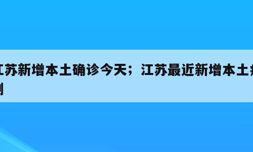江苏新增本土确诊今天；江苏最近新增本土病例