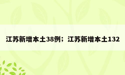 江苏新增本土38例；江苏新增本土132