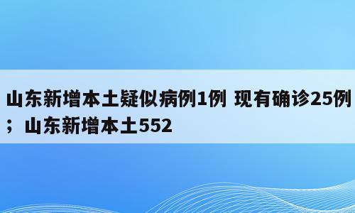 山东新增本土疑似病例1例 现有确诊25例；山东新增本土552