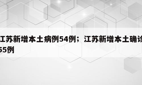江苏新增本土病例54例；江苏新增本土确诊55例