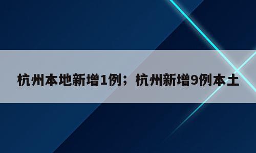 杭州本地新增1例；杭州新增9例本土