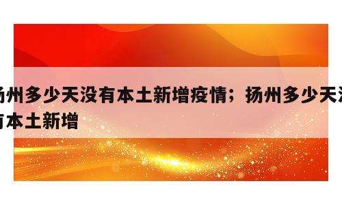 扬州多少天没有本土新增疫情；扬州多少天没有本土新增