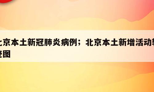 北京本土新冠肺炎病例；北京本土新增活动轨迹图