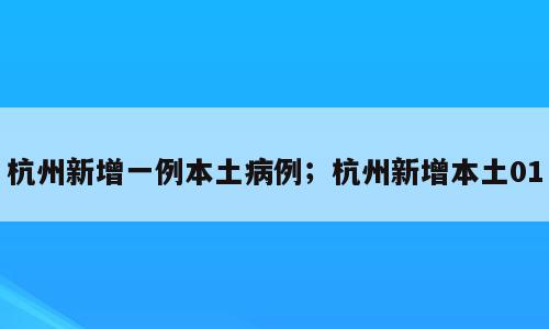 杭州新增一例本土病例；杭州新增本土01