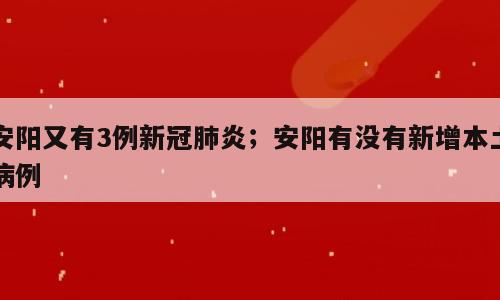 安阳又有3例新冠肺炎；安阳有没有新增本土病例