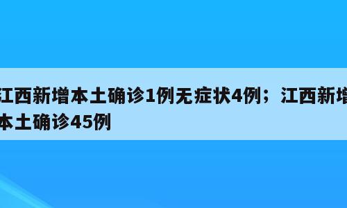 江西新增本土确诊1例无症状4例；江西新增本土确诊45例