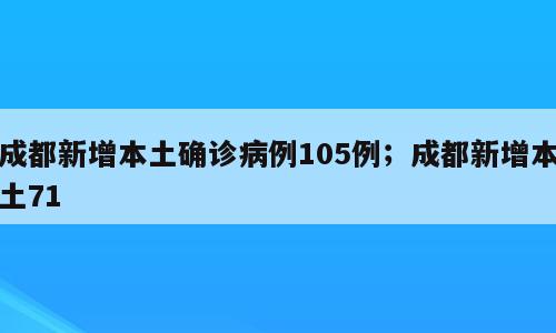 成都新增本土确诊病例105例；成都新增本土71