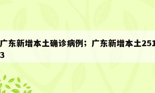 广东新增本土确诊病例；广东新增本土2513