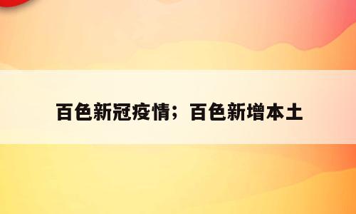 百色新冠疫情；百色新增本土