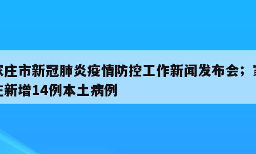 家庄市新冠肺炎疫情防控工作新闻发布会；家庄新增14例本土病例