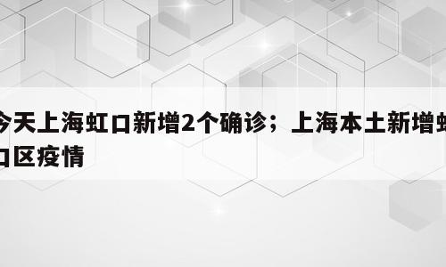 今天上海虹口新增2个确诊；上海本土新增虹口区疫情