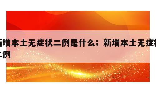 新增本土无症状二例是什么；新增本土无症状二例