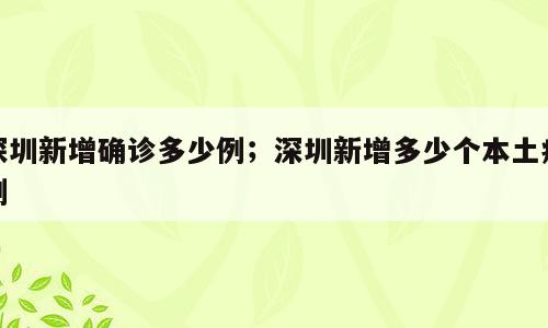 深圳新增确诊多少例；深圳新增多少个本土病例
