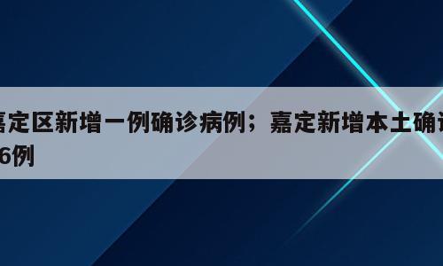 嘉定区新增一例确诊病例；嘉定新增本土确诊26例