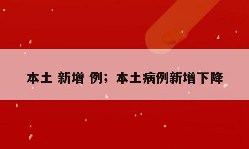 本土 新增 例；本土病例新增下降