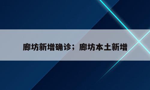 廊坊新增确诊；廊坊本土新增