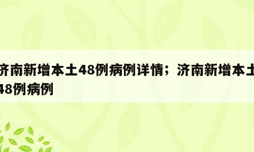 济南新增本土48例病例详情；济南新增本土48例病例