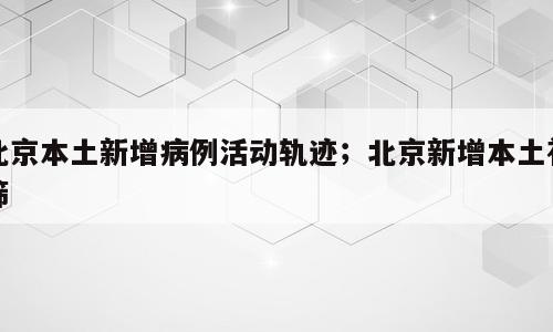 北京本土新增病例活动轨迹；北京新增本土初筛