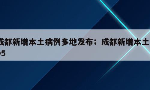 成都新增本土病例多地发布；成都新增本土205