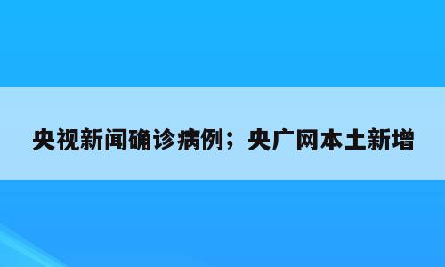 央视新闻确诊病例；央广网本土新增