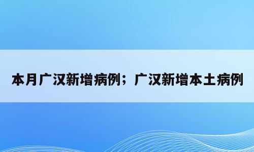 本月广汉新增病例；广汉新增本土病例