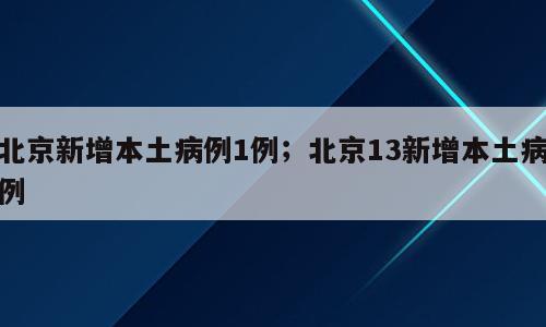 北京新增本土病例1例；北京13新增本土病例