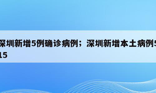 深圳新增5例确诊病例；深圳新增本土病例515