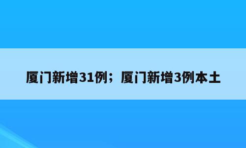 厦门新增31例；厦门新增3例本土