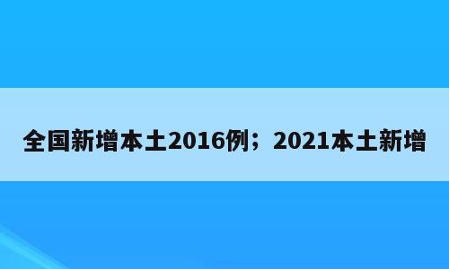 全国新增本土2016例；2021本土新增