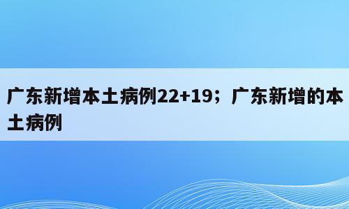 广东新增本土病例22+19；广东新增的本土病例