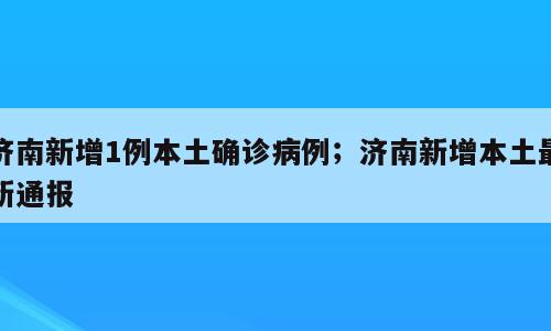 济南新增1例本土确诊病例；济南新增本土最新通报