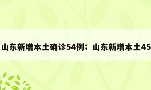 山东新增本土确诊54例；山东新增本土45