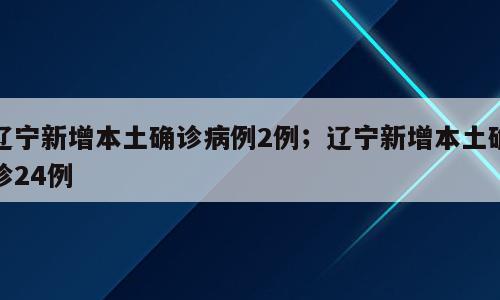 辽宁新增本土确诊病例2例；辽宁新增本土确诊24例