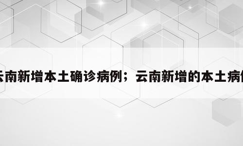 云南新增本土确诊病例；云南新增的本土病例