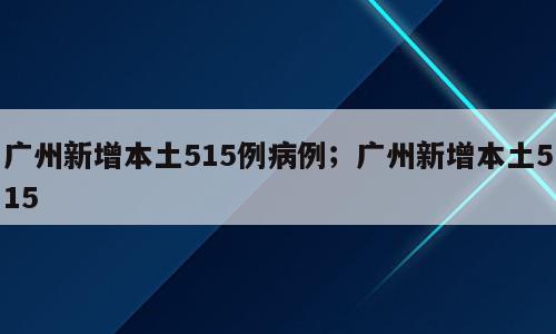 广州新增本土515例病例；广州新增本土515