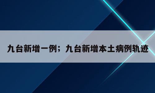 九台新增一例；九台新增本土病例轨迹