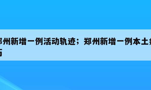 郑州新增一例活动轨迹；郑州新增一例本土病历
