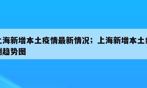 上海新增本土疫情最新情况；上海新增本土病例趋势图