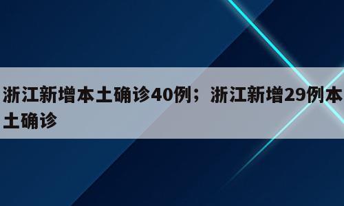 浙江新增本土确诊40例；浙江新增29例本土确诊