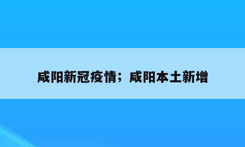 咸阳新冠疫情；咸阳本土新增